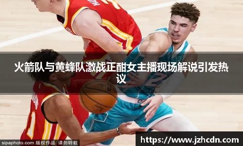 火箭队与黄蜂队激战正酣女主播现场解说引发热议