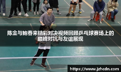 陈金与鲍春来精彩对决视频回顾乒乓球赛场上的巅峰对抗与友谊展现